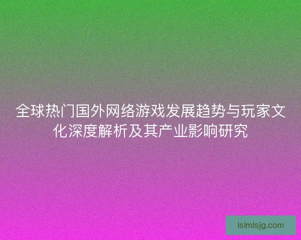 全球热门国外网络游戏发展趋势与玩家文化深度解析及其产业影响研究