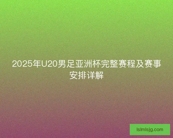 2025年U20男足亚洲杯完整赛程及赛事安排详解