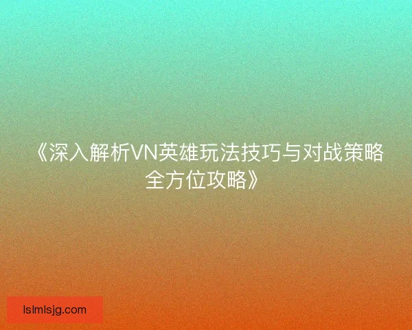 《深入解析VN英雄玩法技巧与对战策略全方位攻略》