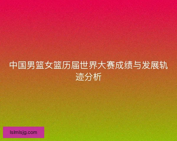 中国男篮女篮历届世界大赛成绩与发展轨迹分析