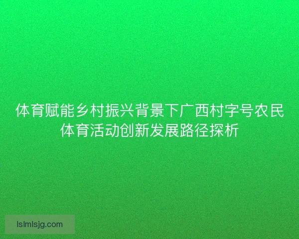 体育赋能乡村振兴背景下广西村字号农民体育活动创新发展路径探析