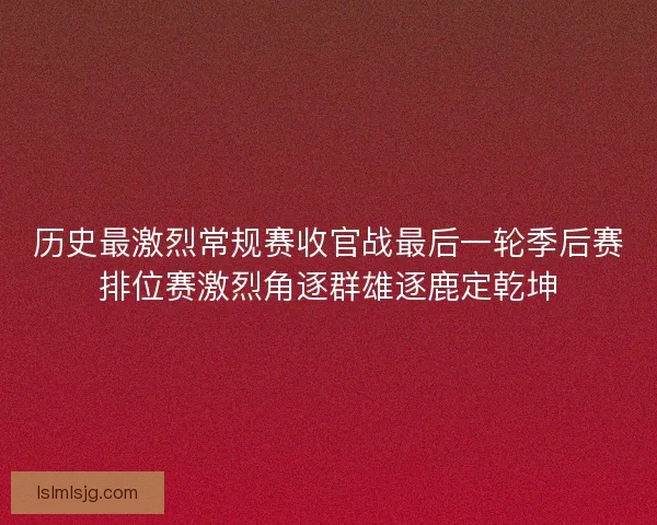 历史最激烈常规赛收官战最后一轮季后赛排位赛激烈角逐群雄逐鹿定乾坤