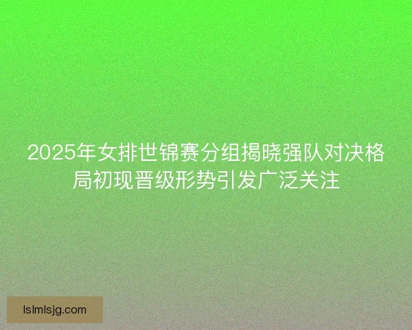 2025年女排世锦赛分组揭晓强队对决格局初现晋级形势引发广泛关注