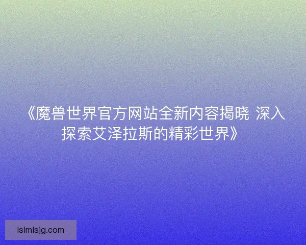 《魔兽世界官方网站全新内容揭晓 深入探索艾泽拉斯的精彩世界》