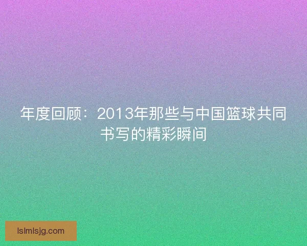 年度回顾：2013年那些与中国篮球共同书写的精彩瞬间