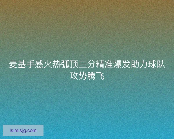 麦基手感火热弧顶三分精准爆发助力球队攻势腾飞