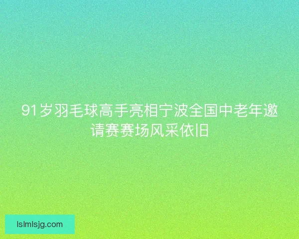 91岁羽毛球高手亮相宁波全国中老年邀请赛赛场风采依旧