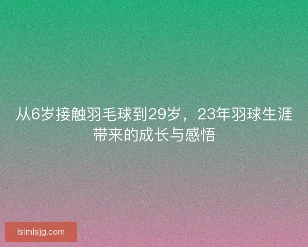 从6岁接触羽毛球到29岁，23年羽球生涯带来的成长与感悟