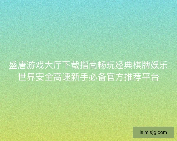 盛唐游戏大厅下载指南畅玩经典棋牌娱乐世界安全高速新手必备官方推荐平台