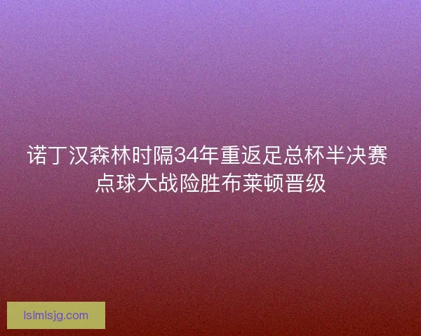 诺丁汉森林时隔34年重返足总杯半决赛 点球大战险胜布莱顿晋级