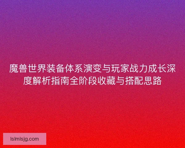 魔兽世界装备体系演变与玩家战力成长深度解析指南全阶段收藏与搭配思路