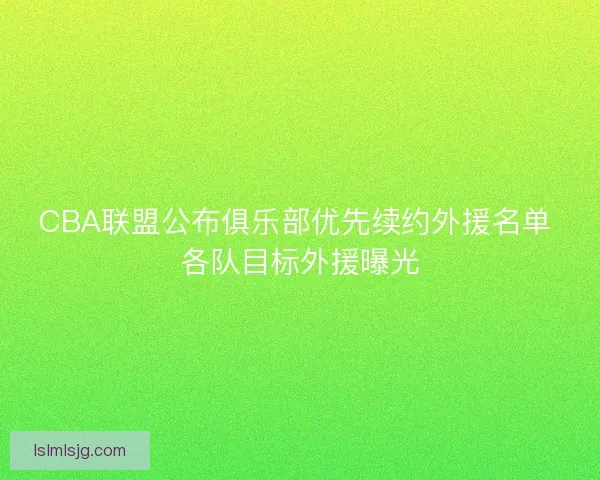 CBA联盟公布俱乐部优先续约外援名单 各队目标外援曝光