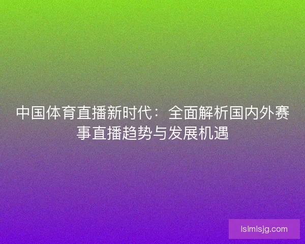 中国体育直播新时代：全面解析国内外赛事直播趋势与发展机遇
