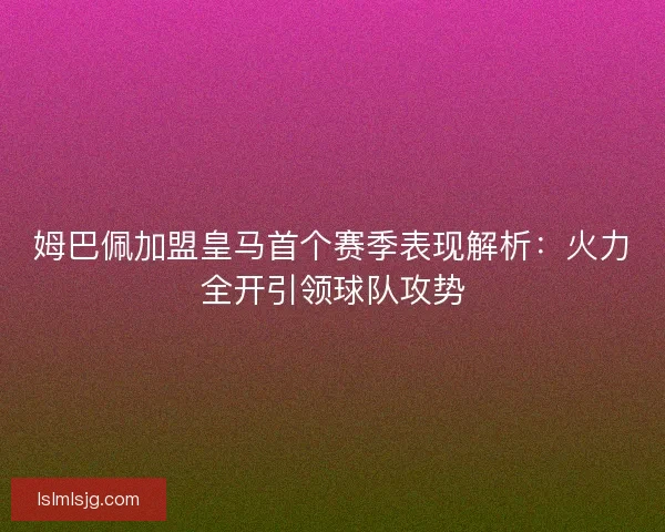 姆巴佩加盟皇马首个赛季表现解析：火力全开引领球队攻势