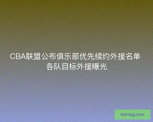 CBA联盟公布俱乐部优先续约外援名单 各队目标外援曝光