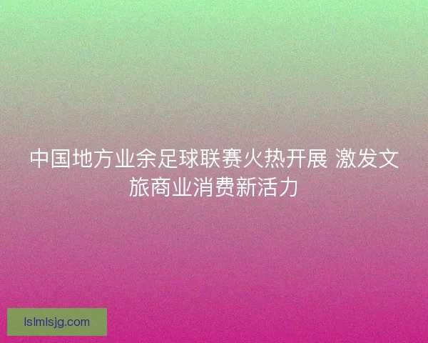 中国地方业余足球联赛火热开展 激发文旅商业消费新活力