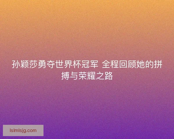 孙颖莎勇夺世界杯冠军 全程回顾她的拼搏与荣耀之路