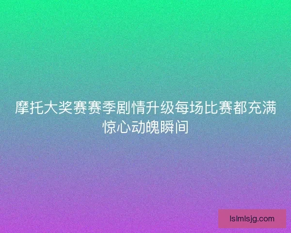 摩托大奖赛赛季剧情升级每场比赛都充满惊心动魄瞬间