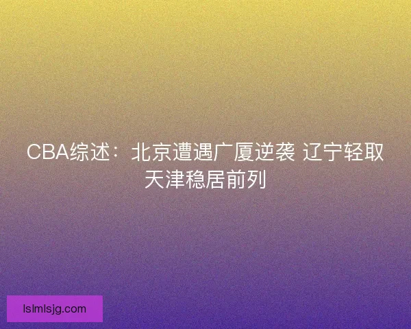 CBA综述：北京遭遇广厦逆袭 辽宁轻取天津稳居前列