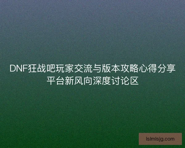 DNF狂战吧玩家交流与版本攻略心得分享平台新风向深度讨论区