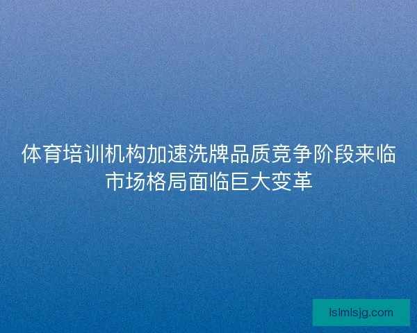体育培训机构加速洗牌品质竞争阶段来临市场格局面临巨大变革
