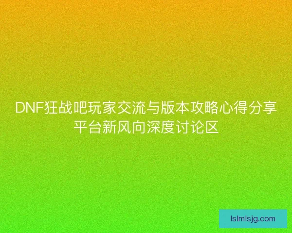 DNF狂战吧玩家交流与版本攻略心得分享平台新风向深度讨论区