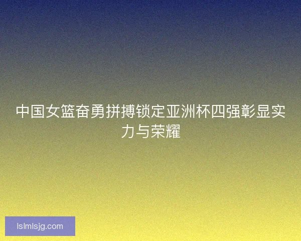 中国女篮奋勇拼搏锁定亚洲杯四强彰显实力与荣耀