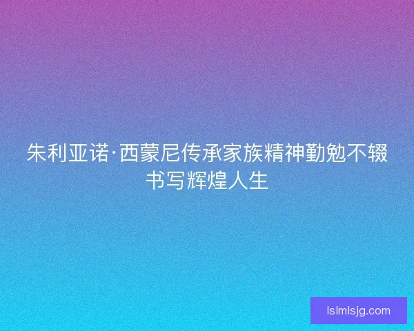 朱利亚诺·西蒙尼传承家族精神勤勉不辍书写辉煌人生